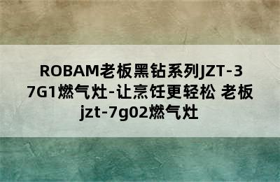 ROBAM老板黑钻系列JZT-37G1燃气灶-让烹饪更轻松 老板jzt-7g02燃气灶